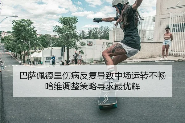 巴萨佩德里伤病反复导致中场运转不畅 哈维调整策略寻求最优解