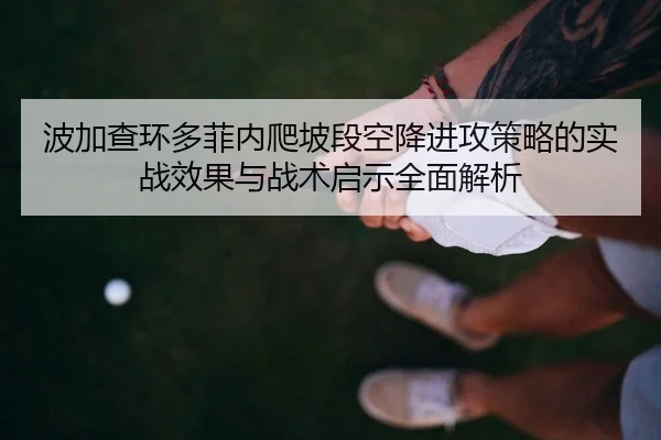 波加查环多菲内爬坡段空降进攻策略的实战效果与战术启示全面解析